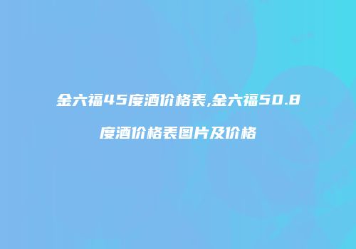 金六福45度酒价格表,金六福50.8度酒价格表图片及价格