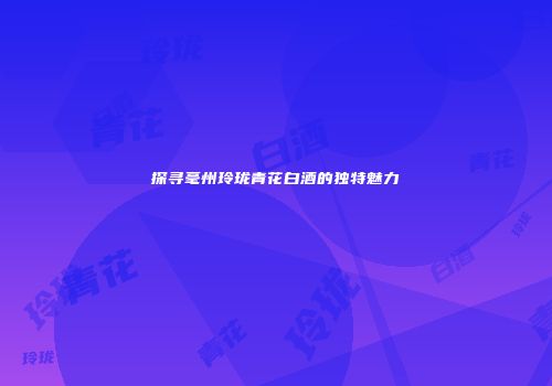 探寻毫州玲珑青花白酒的独特魅力
