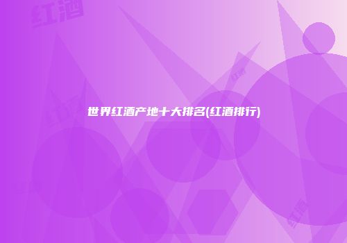 世界红酒产地十大排名(红酒排行)