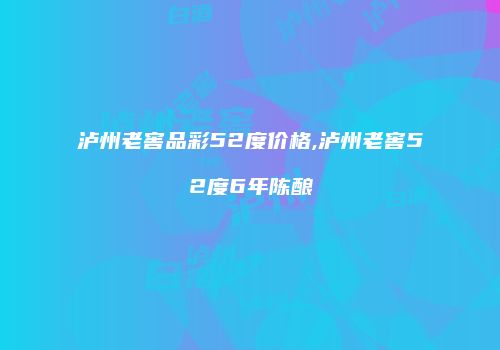 泸州老窖品彩52度价格,泸州老窖52度6年陈酿