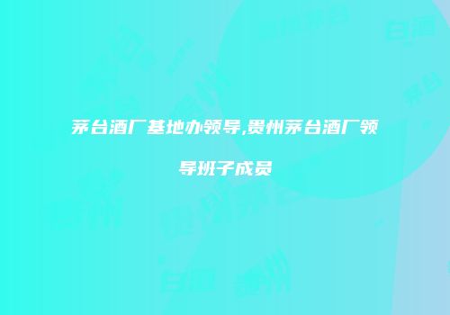 茅台酒厂基地办领导,贵州茅台酒厂领导班子成员