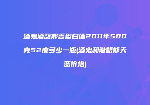 酒鬼酒馥郁香型白酒2011年500克52度多少一瓶(酒鬼和谐馥郁天蓝价格)