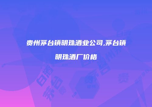 贵州茅台镇明珠酒业公司,茅台镇明珠酒厂价格