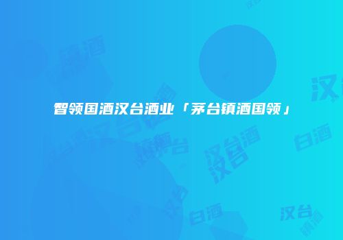 智领国酒汉台酒业「茅台镇酒国领」