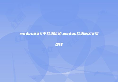 medoc2011干红酒价格,medoc红酒2012多少钱