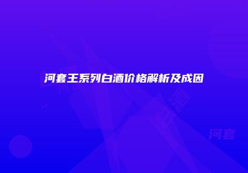 河套王系列白酒价格解析及成因