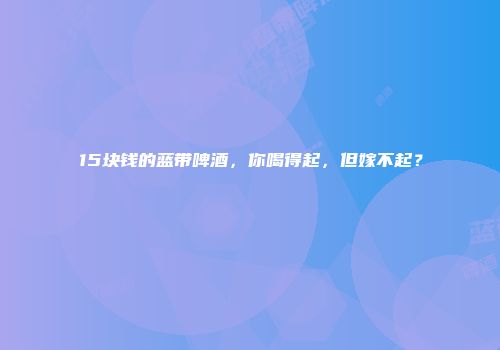 15块钱的蓝带啤酒，你喝得起，但嫁不起？