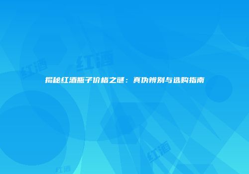 揭秘红酒瓶子价格之谜：真伪辨别与选购指南