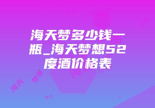 海天梦多少钱一瓶_海天梦想52度酒价格表