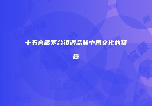 十五窖藏茅台镇酒品味中国文化的精髓