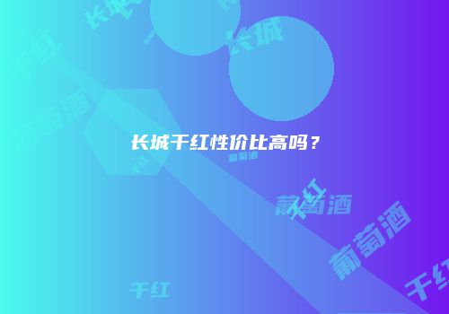 长城干红性价比高吗？