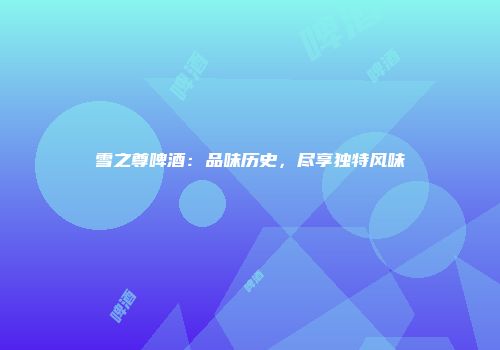 雪之尊啤酒：品味历史，尽享独特风味