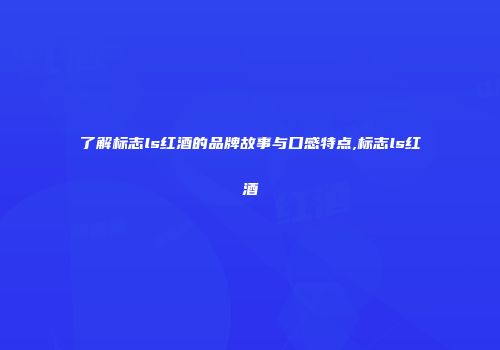 了解标志ls红酒的品牌故事与口感特点,标志ls红酒