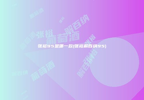 张裕95是哪一款(张裕解百纳95)