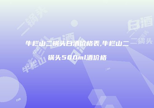 牛栏山二锅头白酒价格表,牛栏山二锅头500ml酒价格