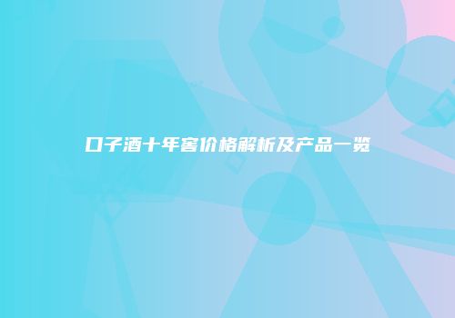 口子酒十年窖价格解析及产品一览