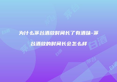 为什么茅台酒放时间长了有酒味-茅台酒放的时间长会怎么样