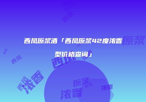 西凤原浆酒「西凤原浆42度浓香型价格查询」