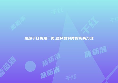 威廉干红价格一览,选择最划算的购买方式