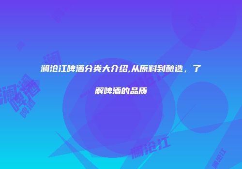 澜沧江啤酒分类大介绍,从原料到酿造，了解啤酒的品质