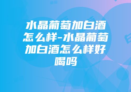 水晶葡萄加白酒怎么样-水晶葡萄加白酒怎么样好喝吗