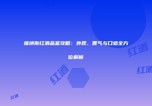 维纳斯红酒品鉴攻略：外观、香气与口感全方位解析