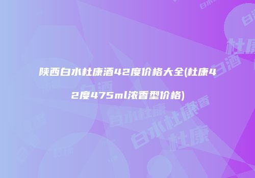 陕西白水杜康酒42度价格大全(杜康42度475ml浓香型价格)