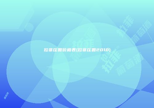 拉菲庄园价格表(拉菲庄园2010)