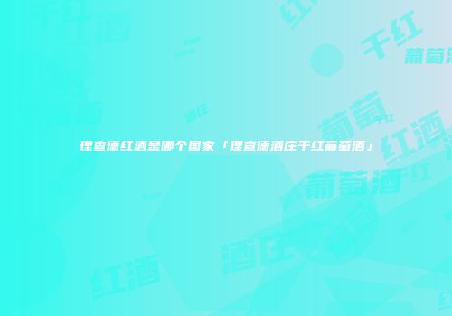 理查德红酒是哪个国家「理查德酒庄干红葡萄酒」