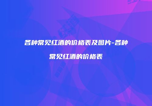 各种常见红酒的价格表及图片-各种常见红酒的价格表