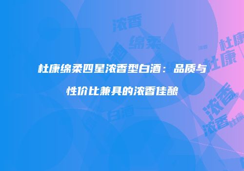 杜康绵柔四星浓香型白酒：品质与性价比兼具的浓香佳酿