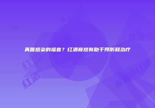 真菌感染的福音？红酒竟然有助于预防和治疗