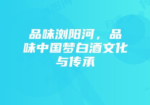 品味浏阳河，品味中国梦白酒文化与传承