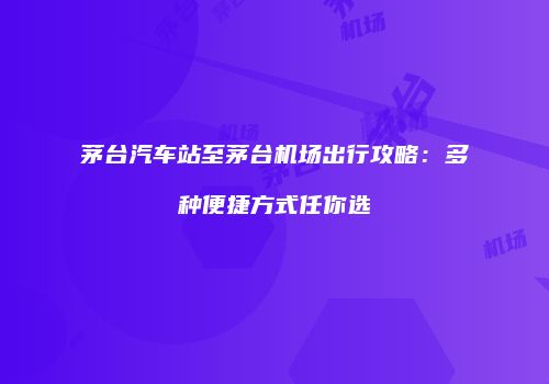 茅台汽车站至茅台机场出行攻略：多种便捷方式任你选