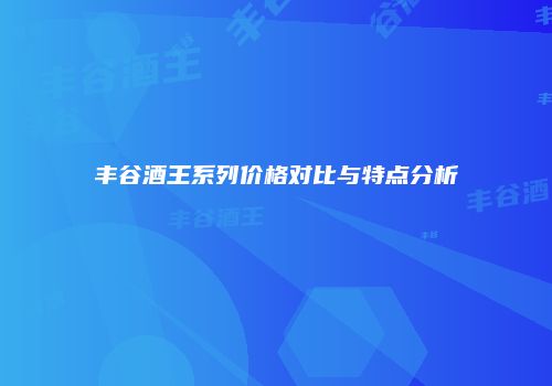 丰谷酒王系列价格对比与特点分析
