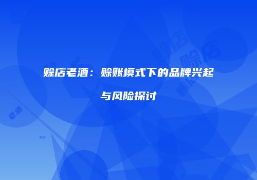 赊店老酒：赊账模式下的品牌兴起与风险探讨