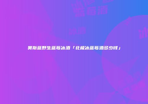 奥斯蓝野生蓝莓冰酒「北极冰蓝莓酒多少钱」
