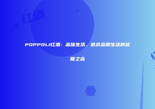 POPPOLI红酒：品味生活，追求品质生活的优雅之选