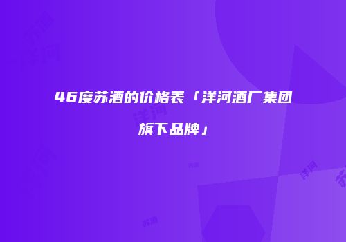 46度苏酒的价格表「洋河酒厂集团旗下品牌」