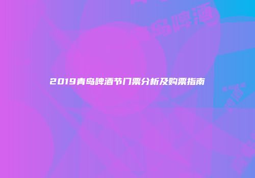 2019青岛啤酒节门票分析及购票指南