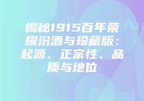 揭秘1915百年荣耀汾酒与珍藏版：起源、正宗性、品质与地位