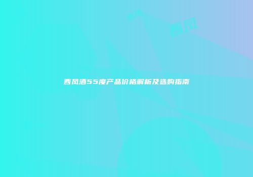 西凤酒55度产品价格解析及选购指南