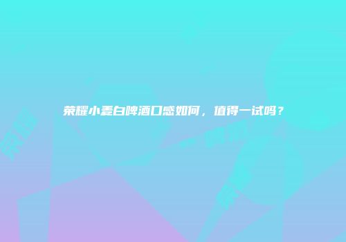 荣耀小麦白啤酒口感如何，值得一试吗？