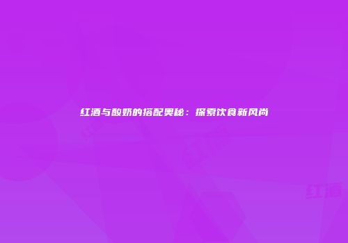 红酒与酸奶的搭配奥秘：探索饮食新风尚