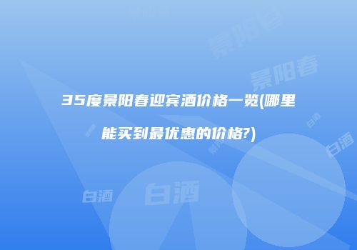 35度景阳春迎宾酒价格一览(哪里能买到最优惠的价格?)