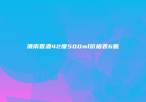 洮南香酒42度500ml价格表6瓶