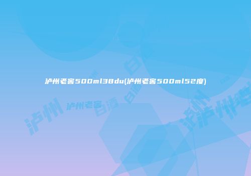 泸州老窖500ml38du(泸州老窖500ml52度)