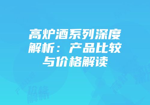 高炉酒系列深度解析：产品比较与价格解读