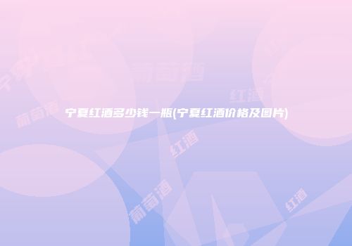 宁夏红酒多少钱一瓶(宁夏红酒价格及图片)