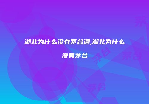 湖北为什么没有茅台酒,湖北为什么没有茅台